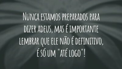 Nunca estamos preparados para dizer adeus, mas é importante lembrar que ele não é definitivo, é só um "até logo"!