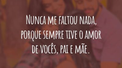 Nunca me faltou nada, porque sempre tive o amor de vocês, pai e mãe.
