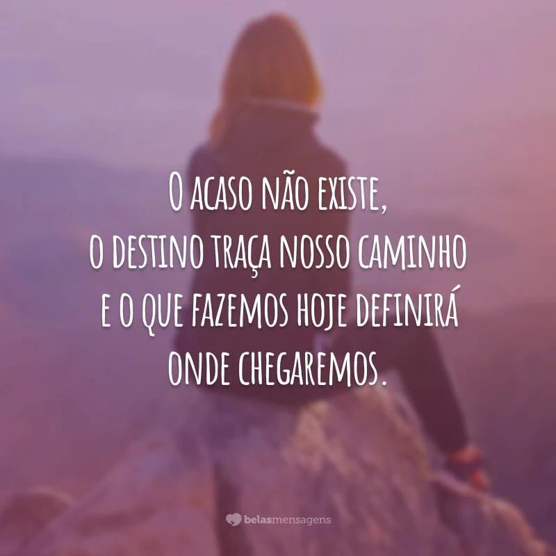 O acaso não existe, o destino traça nosso caminho e o que fazemos hoje definirá onde chegaremos.