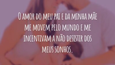 O amor do meu pai e da minha mãe me movem pelo mundo e me incentivam a não desistir dos meus sonhos.