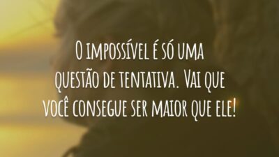 O impossível é só uma questão de tentativa. Vai que você consegue ser maior que ele!