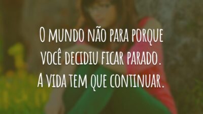 O mundo não para porque você decidiu ficar parado. A vida tem que continuar.
