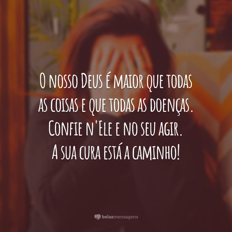 O nosso Deus é maior que todas as coisas e que todas as doenças. Confie n'Ele e no seu agir. A sua cura está a caminho!