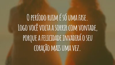 O período ruim é só uma fase. Logo você volta a sorrir com vontade, porque a felicidade invadirá o seu coração mais uma vez.