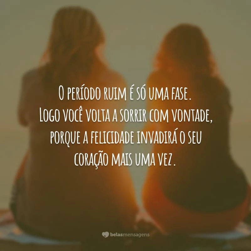 O período ruim é só uma fase. Logo você volta a sorrir com vontade, porque a felicidade invadirá o seu coração mais uma vez.