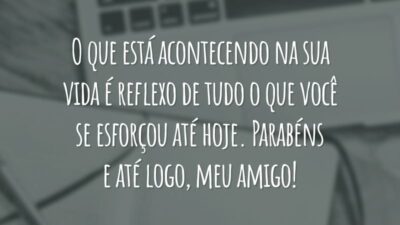 O que está acontecendo na sua vida é reflexo de tudo o que você se esforçou até hoje. Parabéns e até logo, meu amigo!
