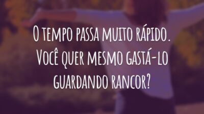 O tempo passa muito rápido. Você quer mesmo gastá-lo guardando rancor?