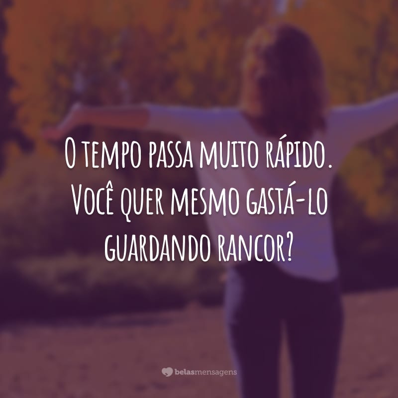 O tempo passa muito rápido. Você quer mesmo gastá-lo guardando rancor?