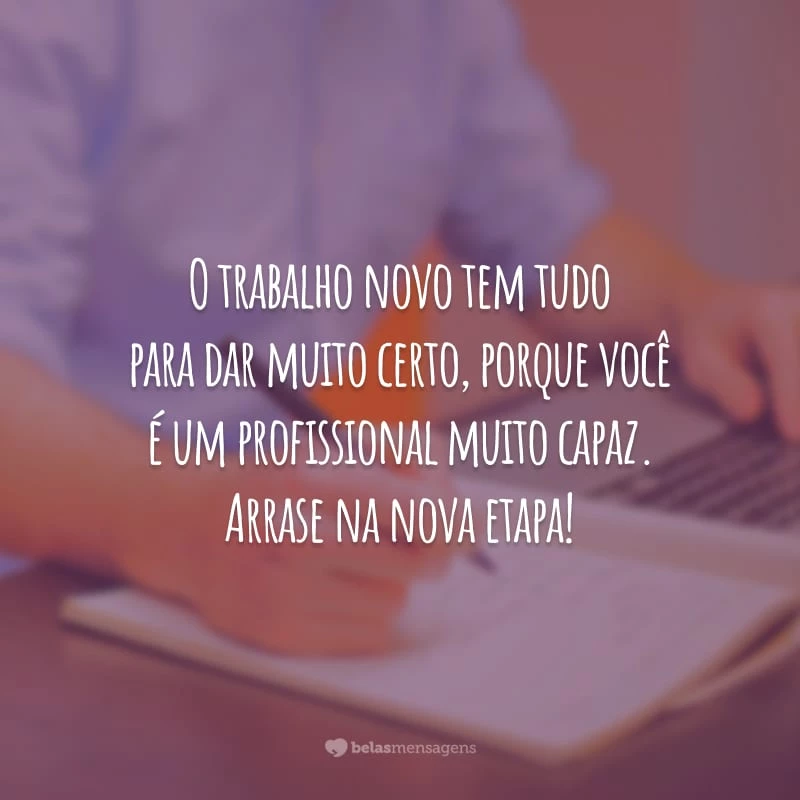 O trabalho novo tem tudo para dar muito certo, porque você é um profissional muito capaz. Arrase na nova etapa!