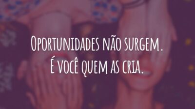 Oportunidades não surgem. É você quem as cria.