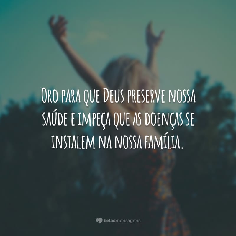 Oro para que Deus preserve nossa saúde e impeça que as doenças se instalem na nossa família.