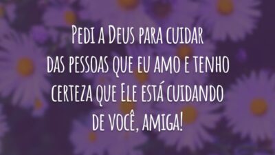 Pedi a Deus para cuidar das pessoas que eu amo e tenho certeza que Ele está cuidando de você, amiga!