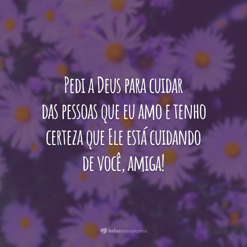 Pedi a Deus para cuidar das pessoas que eu amo e tenho certeza que Ele está cuidando de você, amiga!