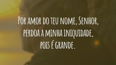 Por amor do teu nome, Senhor, perdoa a minha iniquidade, pois é grande.