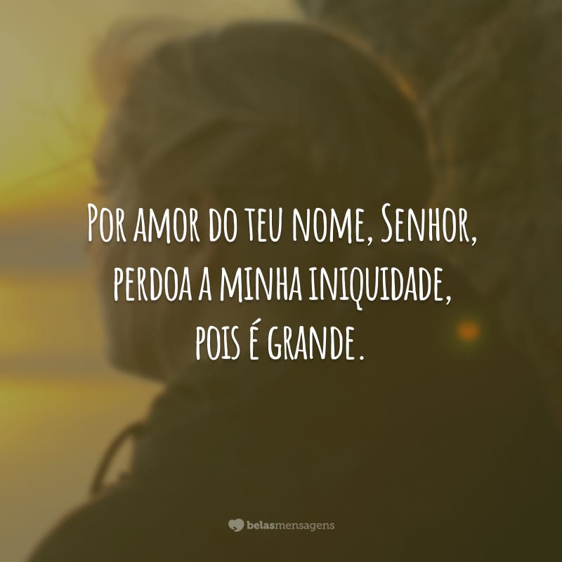 Por amor do teu nome, Senhor, perdoa a minha iniquidade, pois é grande.