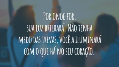 Por onde for, sua luz brilhará. Não tenha medo das trevas, você a iluminará com o que há no seu coração.