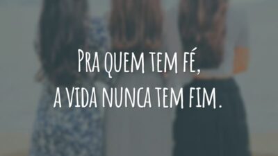 Pra quem tem fé, a vida nunca tem fim.