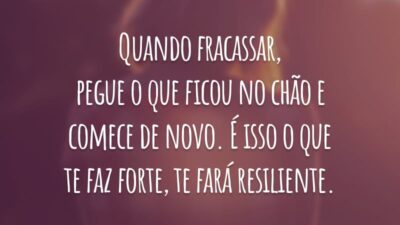 Quando fracassar, pegue o que ficou no chão e comece de novo. É isso o que te faz forte, te fará resiliente.