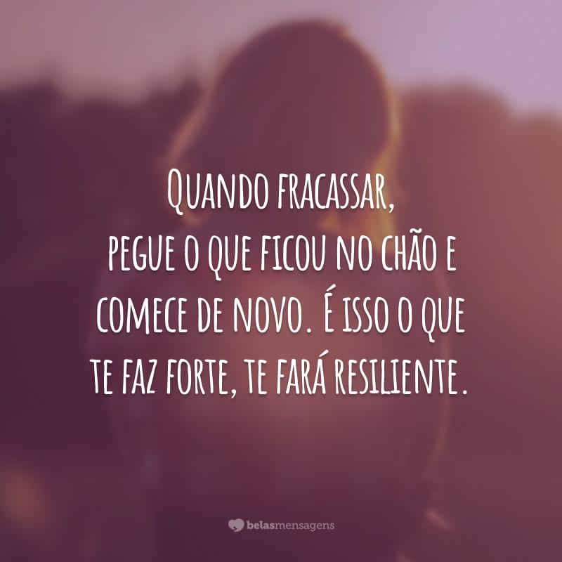 Quando fracassar, pegue o que ficou no chão e comece de novo. É isso o que te faz forte, te fará resiliente.