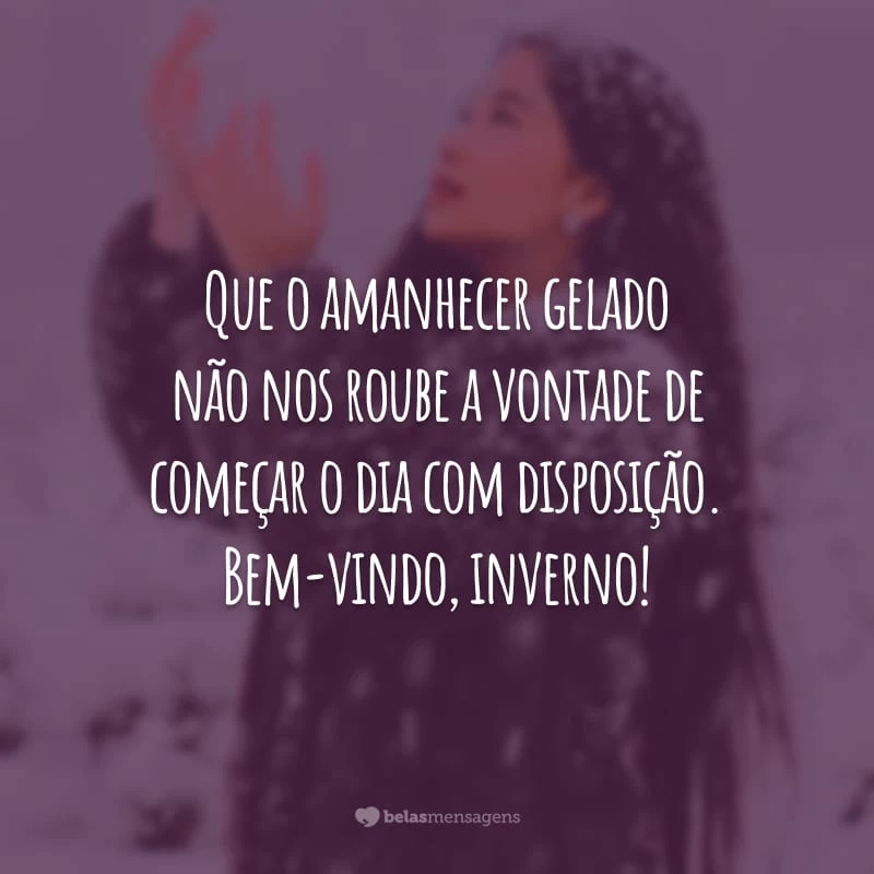 Que o amanhecer gelado não nos roube a vontade de começar o dia com disposição. Bem-vindo, inverno!