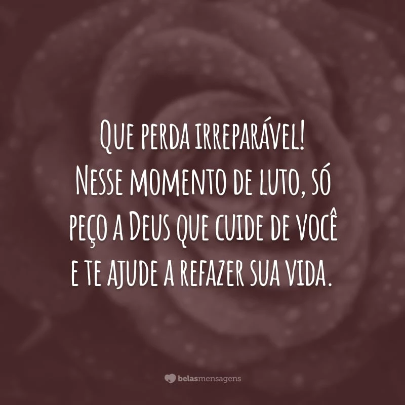 Que perda irreparável! Nesse momento de luto, só peço a Deus que cuide de você e te ajude a refazer sua vida.