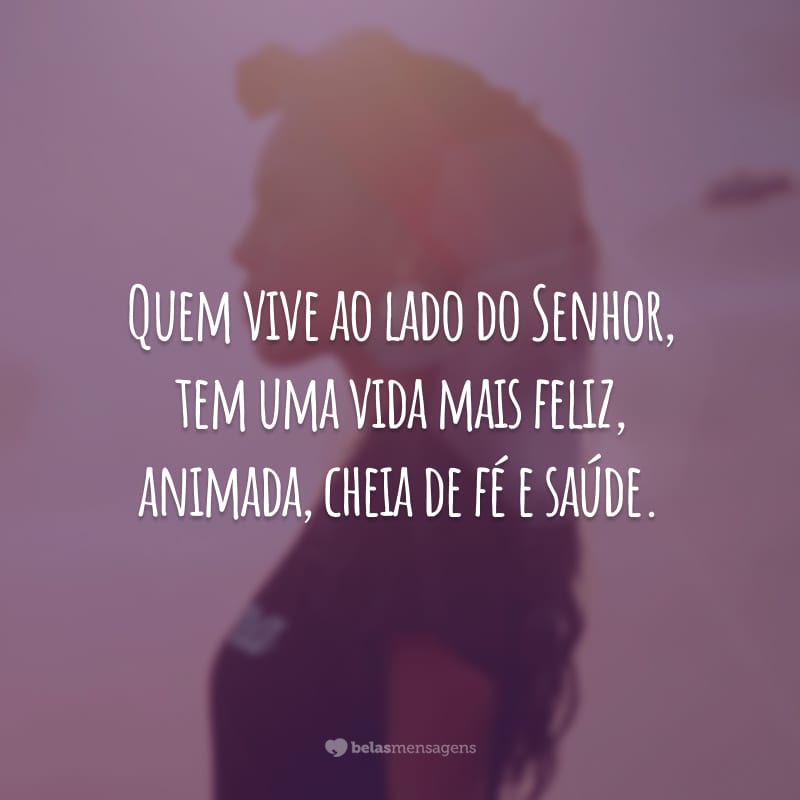 Quem vive ao lado do Senhor, tem uma vida mais feliz, animada, cheia de fé e saúde.