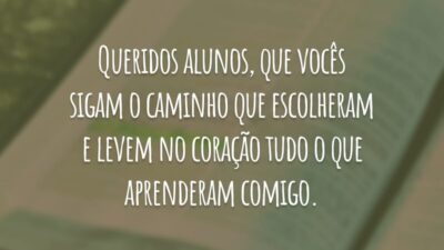 Queridos alunos, que vocês sigam o caminho que escolheram e levem no coração tudo o que aprenderam comigo.