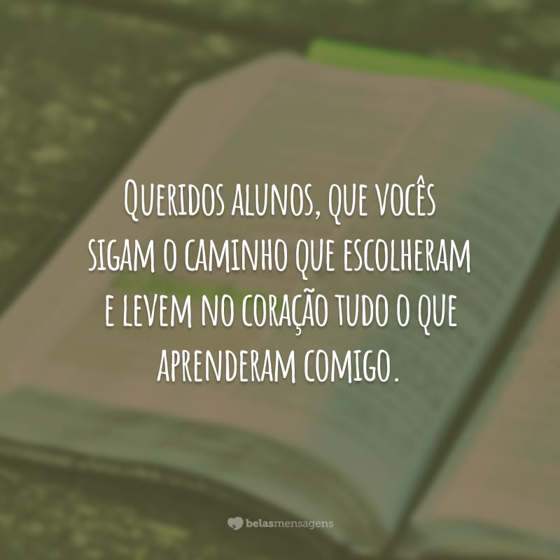 Queridos alunos, que vocês sigam o caminho que escolheram e levem no coração tudo o que aprenderam comigo.