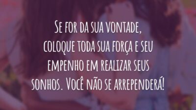 Se for da sua vontade, coloque toda sua força e seu empenho em realizar seus sonhos. Você não se arrependerá!