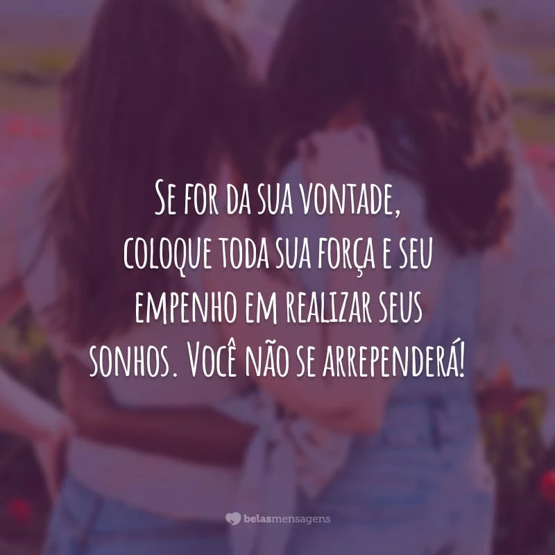 Se for da sua vontade, coloque toda sua força e seu empenho em realizar seus sonhos. Você não se arrependerá!