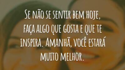Se não se sentir bem hoje, faça algo que gosta e que te inspira. Amanhã, você estará muito melhor.