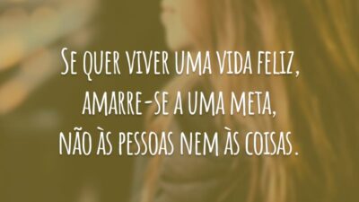 Se quer viver uma vida feliz, amarre-se a uma meta, não às pessoas nem às coisas.
