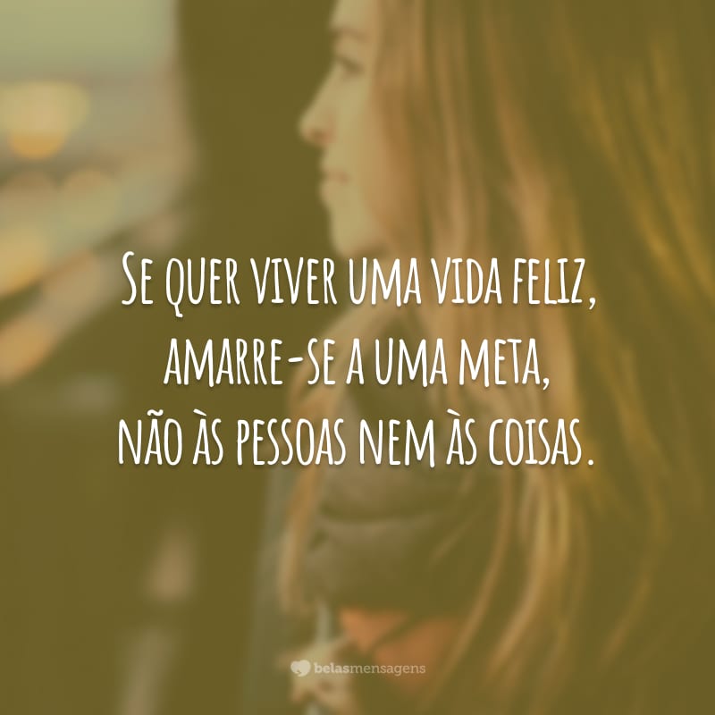 Se quer viver uma vida feliz, amarre-se a uma meta, não às pessoas nem às coisas.