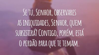 Se tu, Senhor, observares as iniquidades, Senhor, quem subsistirá? Contigo, porém, está o perdão para que te temam.