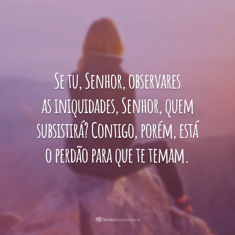 Se tu, Senhor, observares as iniquidades, Senhor, quem subsistirá? Contigo, porém, está o perdão para que te temam.