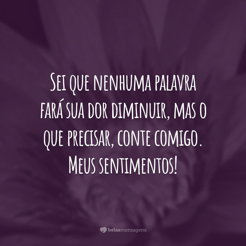 Sei que nenhuma palavra fará sua dor diminuir, mas o que precisar, conte comigo. Meus sentimentos!