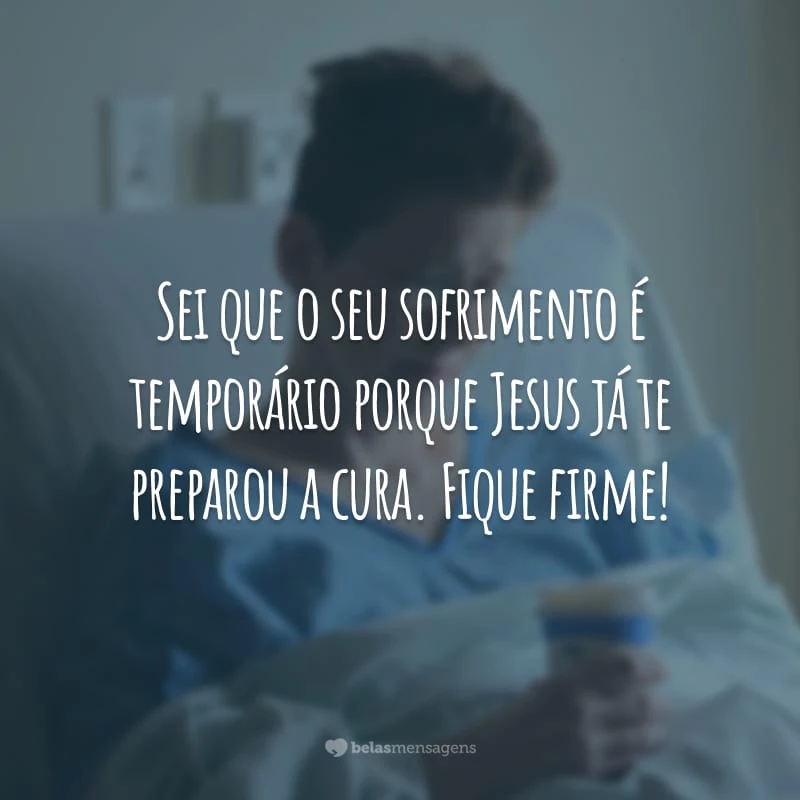 Sei que o seu sofrimento é temporário porque Jesus já te preparou a cura. Fique firme!