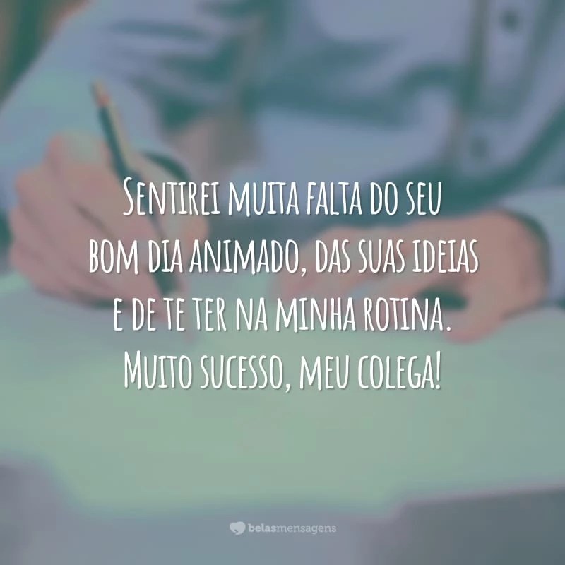 Sentirei muita falta do seu bom dia animado, das suas ideias e de te ter na minha rotina. Muito sucesso, meu colega!