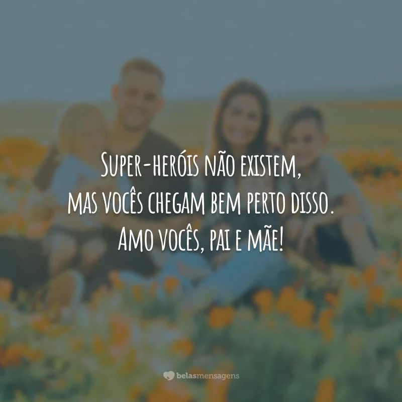 Super-heróis não existem, mas vocês chegam bem perto disso. Amo vocês, pai e mãe!