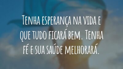 Tenha esperança na vida e que tudo ficará bem. Tenha fé e sua saúde melhorará.