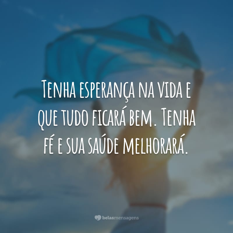 Tenha esperança na vida e que tudo ficará bem. Tenha fé e sua saúde melhorará.