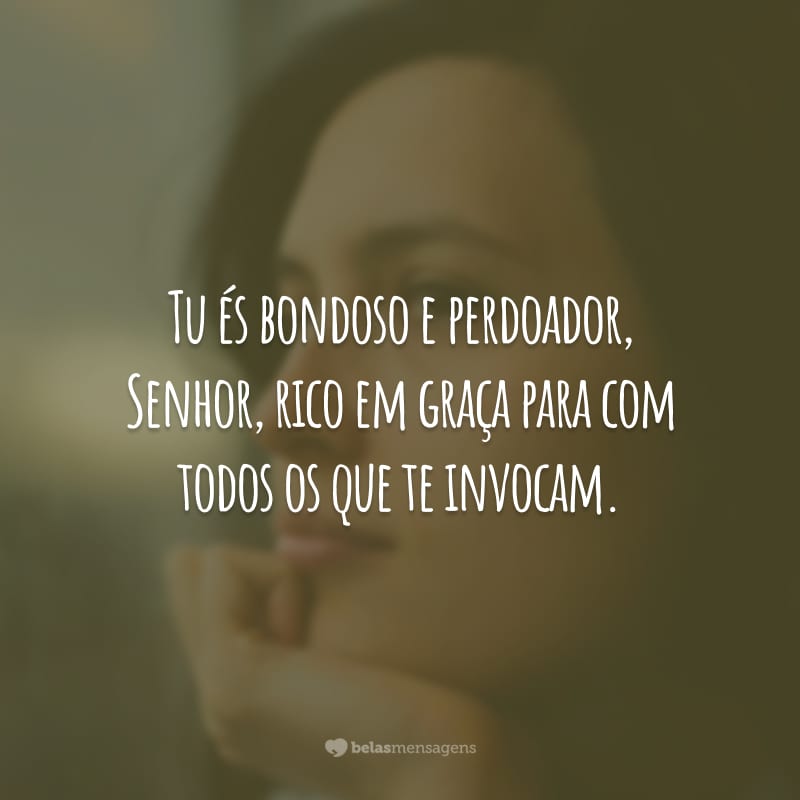 Tu és bondoso e perdoador, Senhor, rico em graça para com todos os que te invocam.