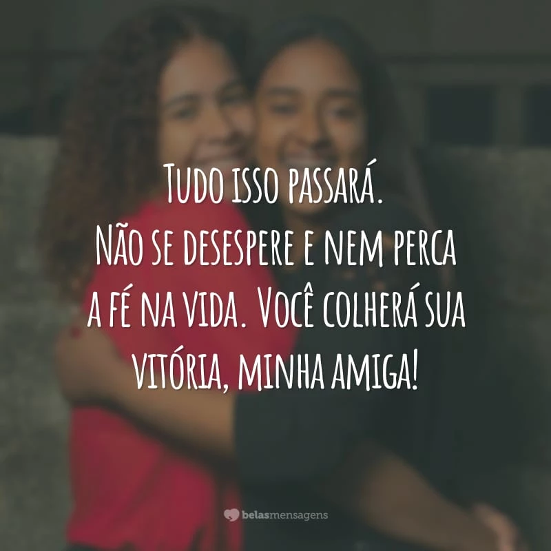 Tudo isso passará. Não se desespere e nem perca a fé na vida. Você colherá sua vitória, minha amiga!