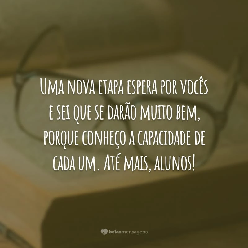 Uma nova etapa espera por vocês e sei que se darão muito bem, porque conheço a capacidade de cada um. Até mais, alunos!