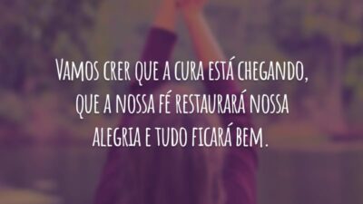 Vamos crer que a cura está chegando, que a nossa fé restaurará nossa alegria e tudo ficará bem.
