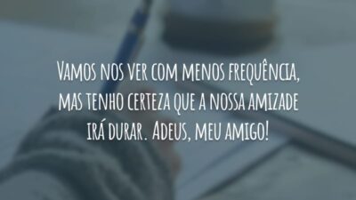 Vamos nos ver com menos frequência, mas tenho certeza que a nossa amizade irá durar. Adeus, meu amigo!