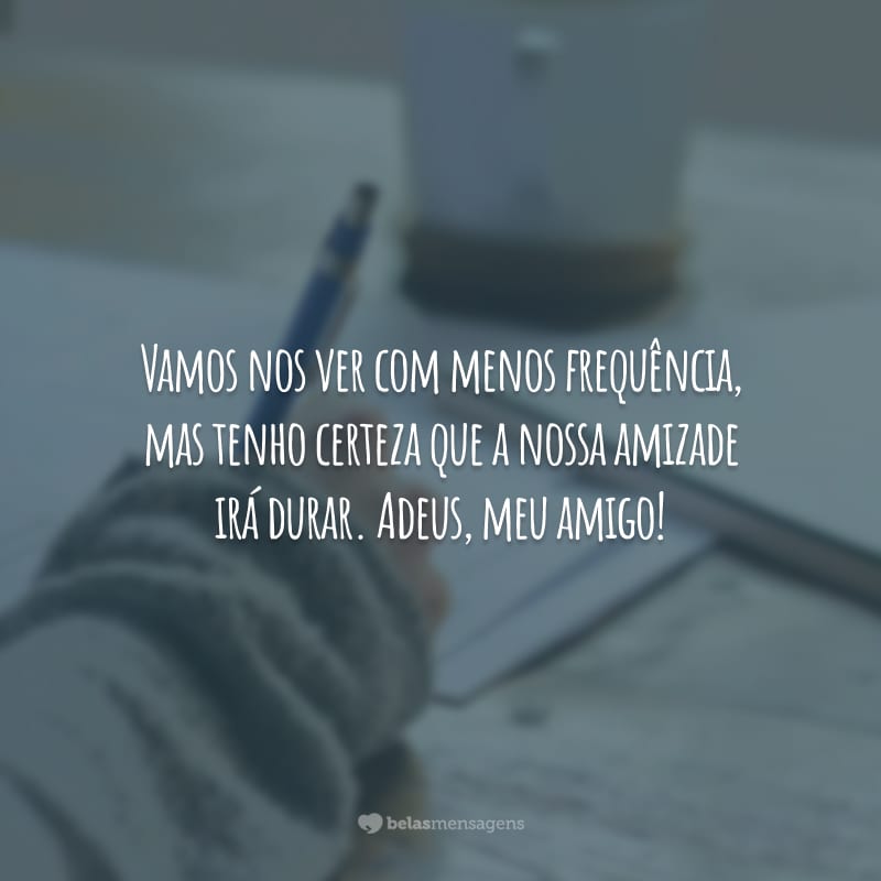 Vamos nos ver com menos frequência, mas tenho certeza que a nossa amizade irá durar. Adeus, meu amigo!