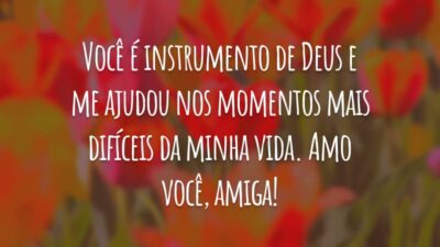 Você é instrumento de Deus e me ajudou nos momentos mais difíceis da minha vida. Amo você, amiga!