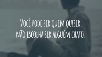 Você pode ser quem quiser, não escolha ser alguém chato.