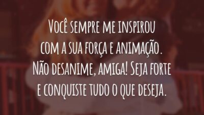 Você sempre me inspirou com a sua força e animação. Não desanime, amiga! Seja forte e conquiste tudo o que deseja.